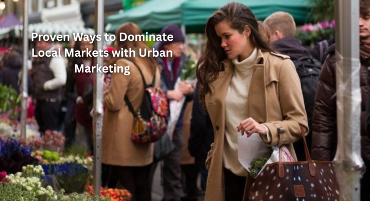 Proven Ways to Dominate Local Markets with Urban Marketing