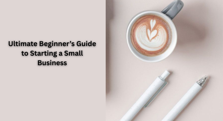 Ultimate Beginner’s Guide to Starting a Small Business